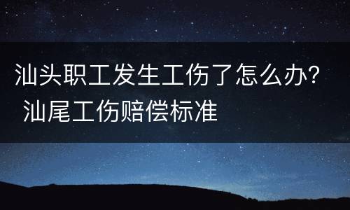 汕头职工发生工伤了怎么办？ 汕尾工伤赔偿标准