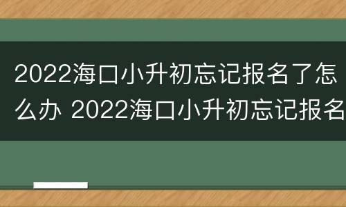 2022海口小升初忘记报名了怎么办 2022海口小升初忘记报名了怎么办理