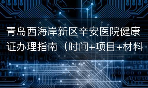 青岛西海岸新区辛安医院健康证办理指南（时间+项目+材料）