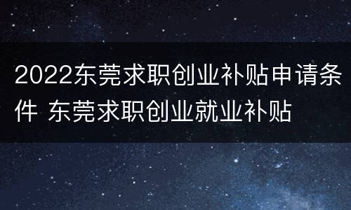 2022东莞求职创业补贴申请条件 东莞求职创业就业补贴