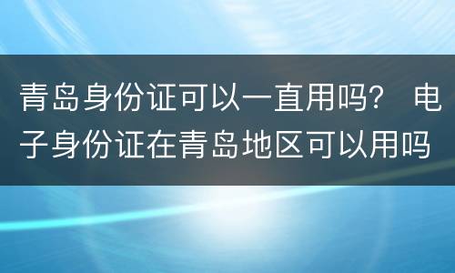 青岛身份证可以一直用吗？ 电子身份证在青岛地区可以用吗