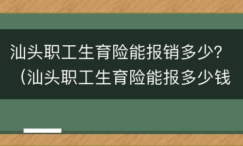 汕头职工生育险能报销多少？（汕头职工生育险能报多少钱）