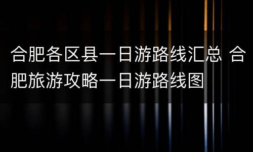 合肥各区县一日游路线汇总 合肥旅游攻略一日游路线图