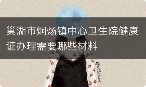 巢湖市炯炀镇中心卫生院健康证办理需要哪些材料