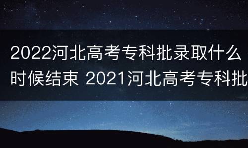 2022河北高考专科批录取什么时候结束 2021河北高考专科批录取时间