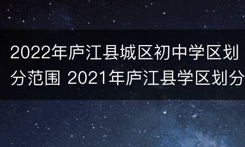 2022年庐江县城区初中学区划分范围 2021年庐江县学区划分