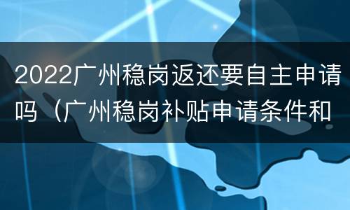 2022广州稳岗返还要自主申请吗（广州稳岗补贴申请条件和流程）