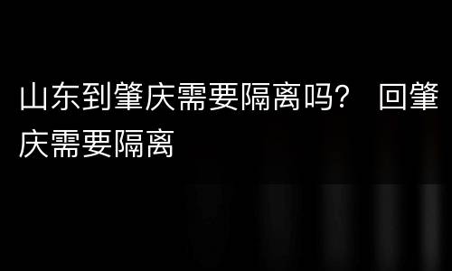 山东到肇庆需要隔离吗？ 回肇庆需要隔离