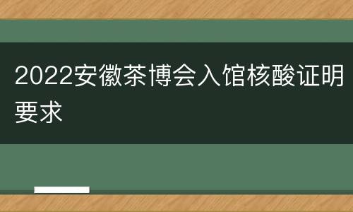 2022安徽茶博会入馆核酸证明要求