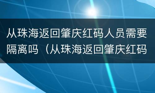 从珠海返回肇庆红码人员需要隔离吗（从珠海返回肇庆红码人员需要隔离吗现在）