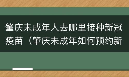 肇庆未成年人去哪里接种新冠疫苗（肇庆未成年如何预约新冠疫苗）