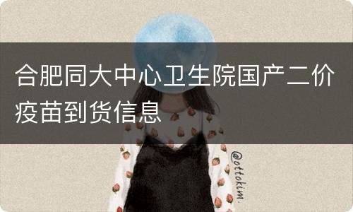 合肥同大中心卫生院国产二价疫苗到货信息