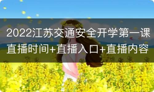 2022江苏交通安全开学第一课直播时间+直播入口+直播内容