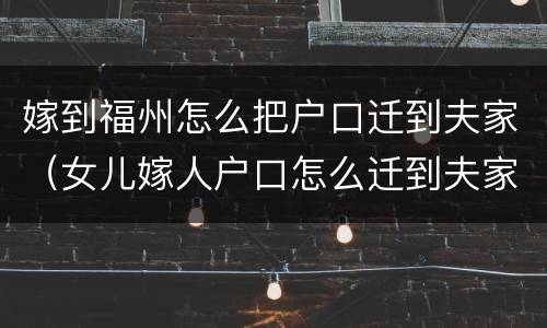 嫁到福州怎么把户口迁到夫家（女儿嫁人户口怎么迁到夫家）