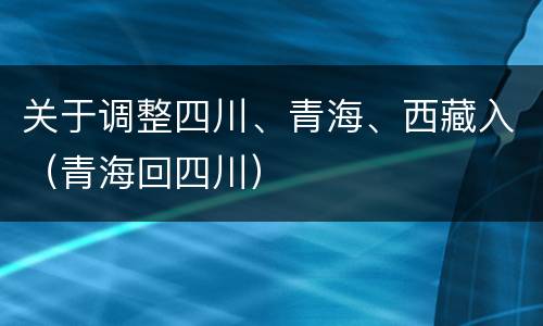 关于调整四川、青海、西藏入（青海回四川）
