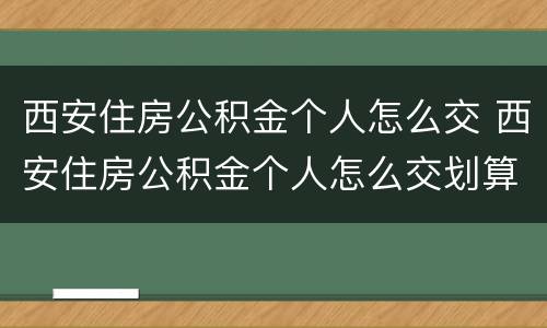 西安住房公积金个人怎么交 西安住房公积金个人怎么交划算
