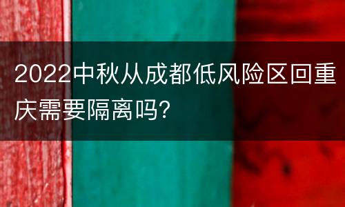 2022中秋从成都低风险区回重庆需要隔离吗？