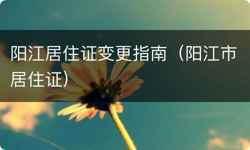 阳江居住证变更指南（阳江市居住证）