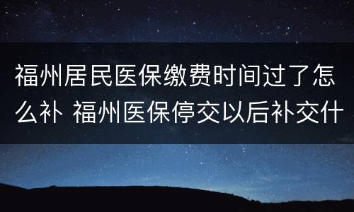 福州居民医保缴费时间过了怎么补 福州医保停交以后补交什么时候可以用