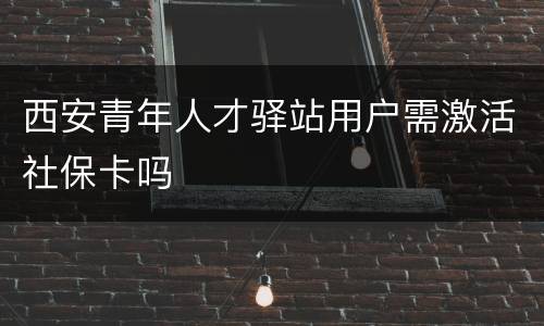 西安青年人才驿站用户需激活社保卡吗