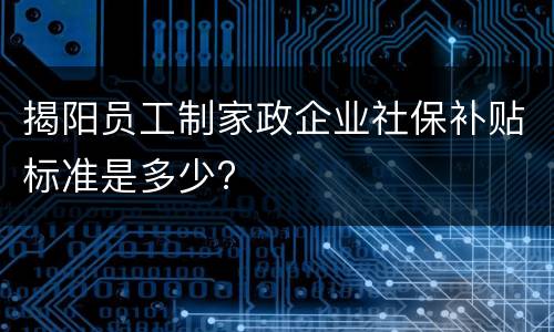揭阳员工制家政企业社保补贴标准是多少?