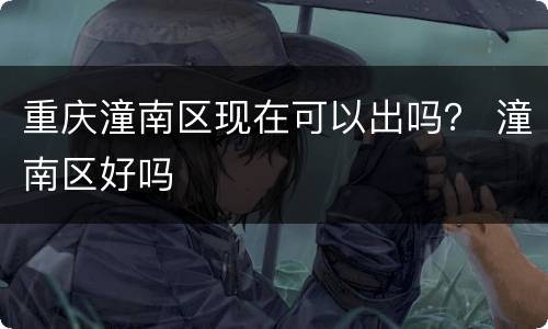 重庆潼南区现在可以出吗？ 潼南区好吗