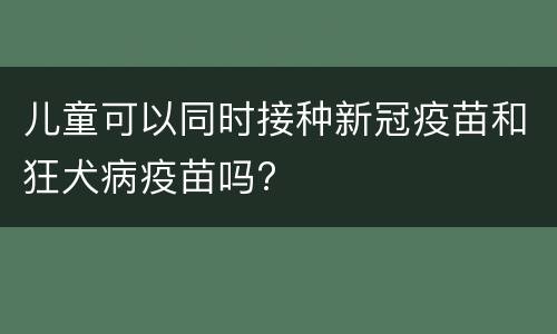 儿童可以同时接种新冠疫苗和狂犬病疫苗吗?