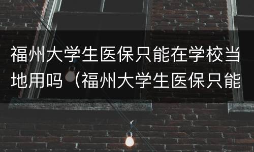 福州大学生医保只能在学校当地用吗（福州大学生医保只能在学校当地用吗怎么办）