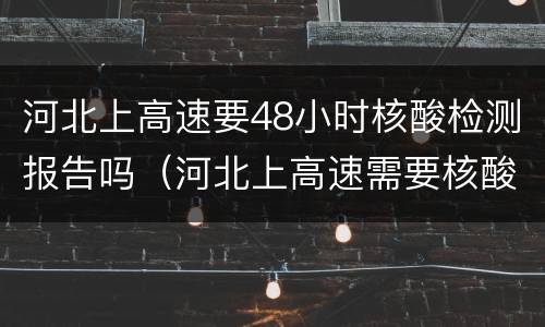 河北上高速要48小时核酸检测报告吗（河北上高速需要核酸检测报告吗）