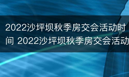 2022沙坪坝秋季房交会活动时间 2022沙坪坝秋季房交会活动时间表