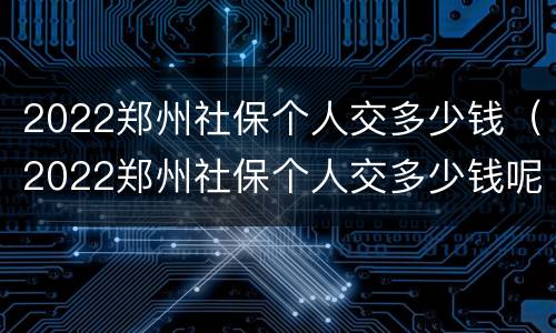 2022郑州社保个人交多少钱（2022郑州社保个人交多少钱呢）
