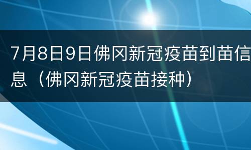 7月8日9日佛冈新冠疫苗到苗信息（佛冈新冠疫苗接种）