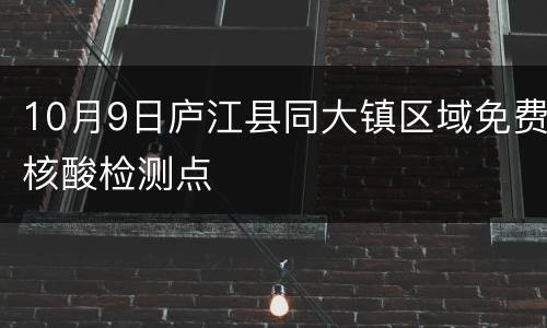 10月9日庐江县同大镇区域免费核酸检测点