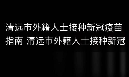 清远市外籍人士接种新冠疫苗指南 清远市外籍人士接种新冠疫苗指南电话