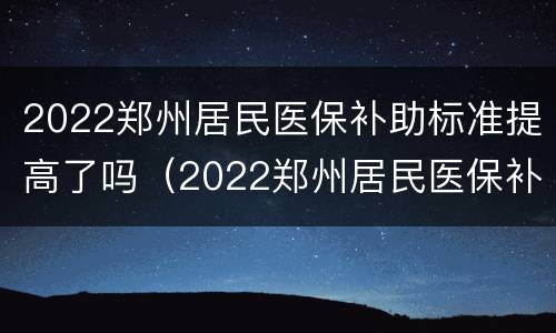 2022郑州居民医保补助标准提高了吗（2022郑州居民医保补助标准提高了吗知乎）