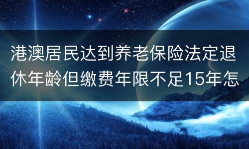 港澳居民达到养老保险法定退休年龄但缴费年限不足15年怎么办？
