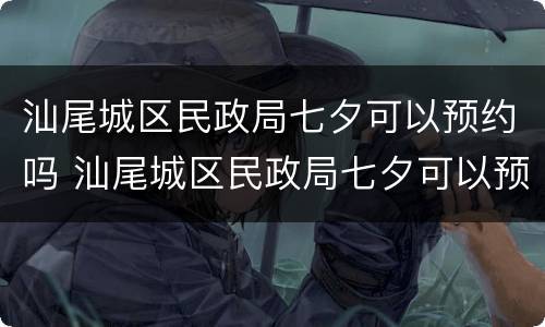 汕尾城区民政局七夕可以预约吗 汕尾城区民政局七夕可以预约吗现在
