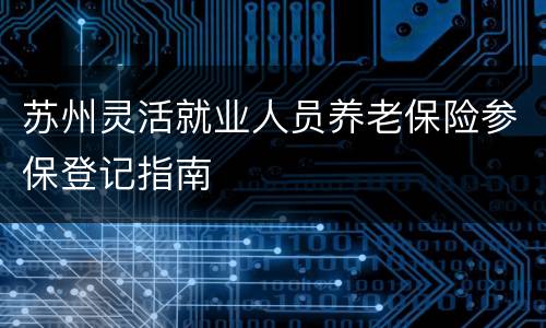 苏州灵活就业人员养老保险参保登记指南