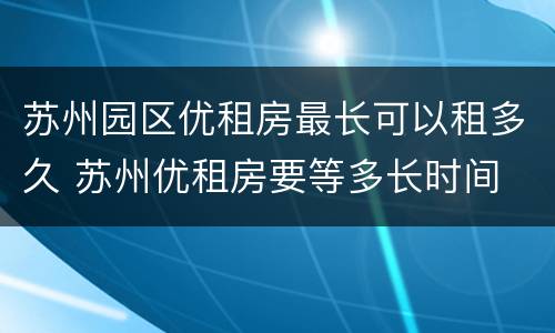 苏州园区优租房最长可以租多久 苏州优租房要等多长时间