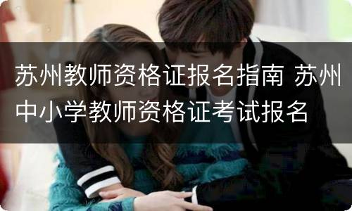 苏州教师资格证报名指南 苏州中小学教师资格证考试报名