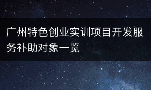 广州特色创业实训项目开发服务补助对象一览