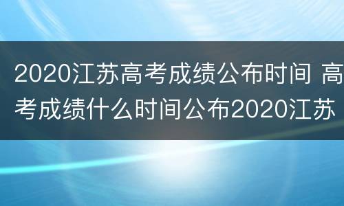 2020江苏高考成绩公布时间 高考成绩什么时间公布2020江苏