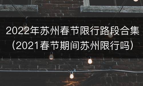 2022年苏州春节限行路段合集（2021春节期间苏州限行吗）