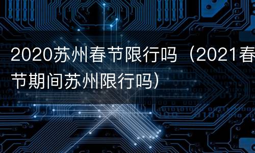 2020苏州春节限行吗（2021春节期间苏州限行吗）
