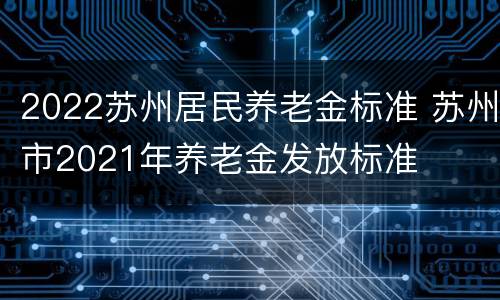 2022苏州居民养老金标准 苏州市2021年养老金发放标准