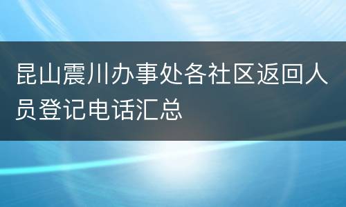 昆山震川办事处各社区返回人员登记电话汇总