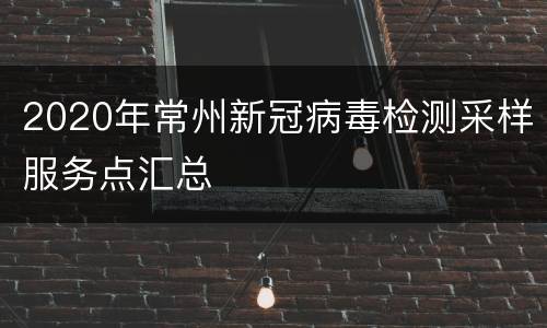 2020年常州新冠病毒检测采样服务点汇总