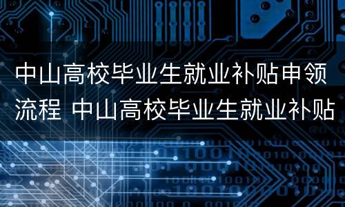 中山高校毕业生就业补贴申领流程 中山高校毕业生就业补贴怎么申请