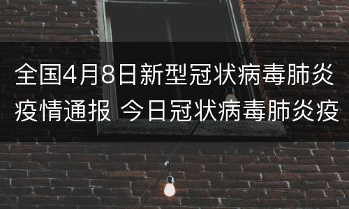 全国4月8日新型冠状病毒肺炎疫情通报 今日冠状病毒肺炎疫情通报