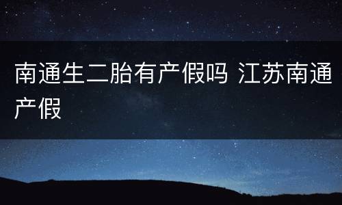 南通生二胎有产假吗 江苏南通产假